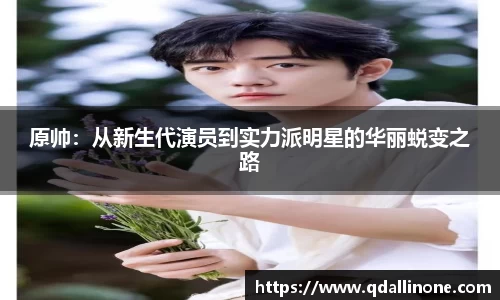 原帅：从新生代演员到实力派明星的华丽蜕变之路