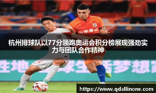 杭州排球队以77分领跑奥运会积分榜展现强劲实力与团队合作精神