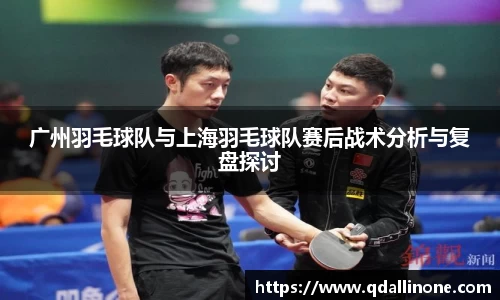 广州羽毛球队与上海羽毛球队赛后战术分析与复盘探讨