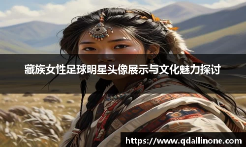 藏族女性足球明星头像展示与文化魅力探讨