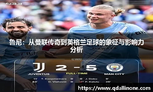 鲁尼：从曼联传奇到英格兰足球的象征与影响力分析