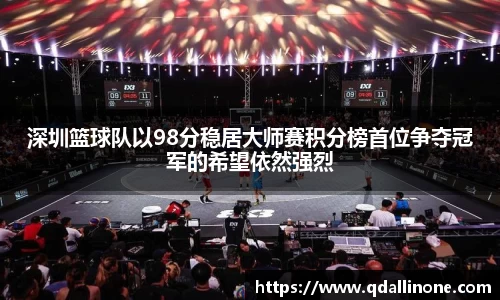 深圳篮球队以98分稳居大师赛积分榜首位争夺冠军的希望依然强烈