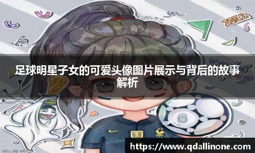足球明星子女的可爱头像图片展示与背后的故事解析